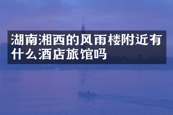 湖南湘西的风雨楼附近有什么酒店旅馆吗