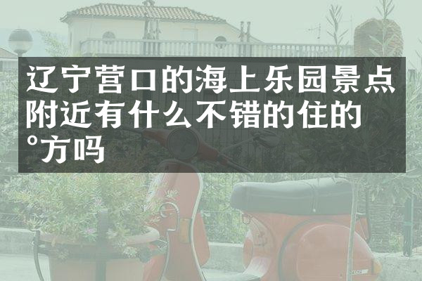 辽宁营口的海上乐园景点附近有什么不错的住的地方吗