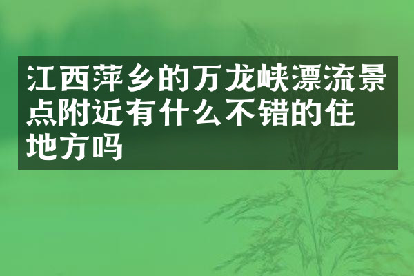 江西萍乡的万龙峡漂流景点附近有什么不错的住的地方吗