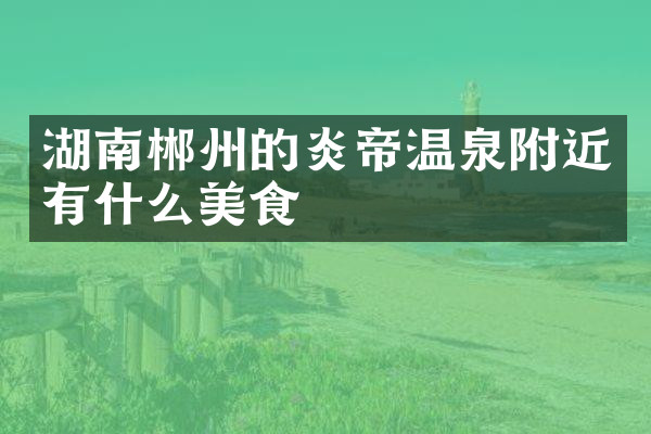 湖南郴州的炎帝温泉附近有什么美食