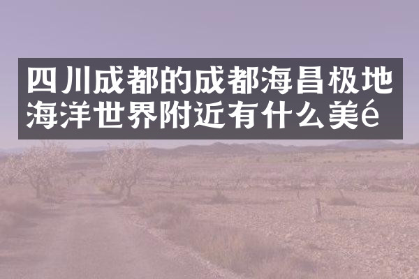 四川成都的成都海昌极地海洋世界附近有什么美食