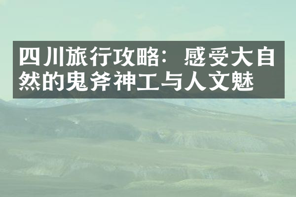 四川旅行攻略：感受大自然的鬼斧神工与人文魅力
