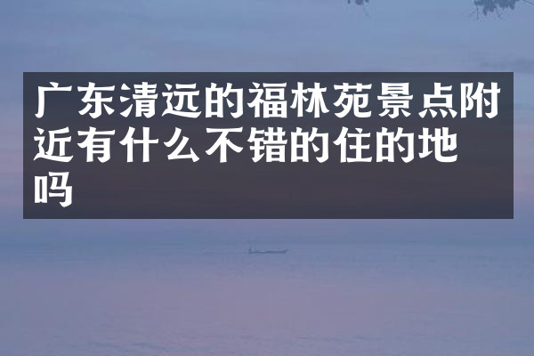 广东清远的福林苑景点附近有什么不错的住的地方吗