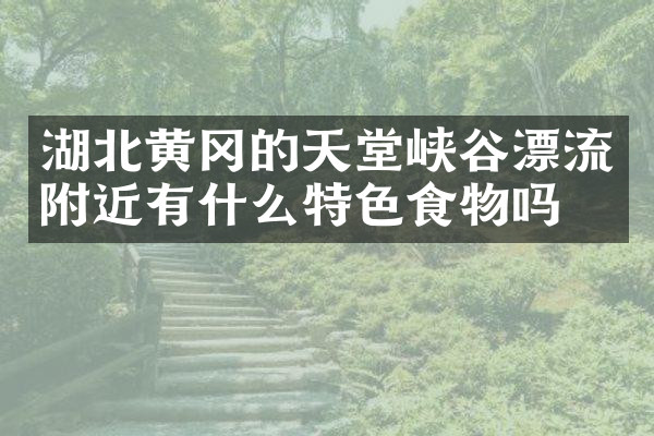 湖北黄冈的天堂峡谷漂流附近有什么特色食物吗