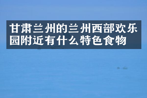 甘肃兰州的兰州西部欢乐园附近有什么特色食物吗