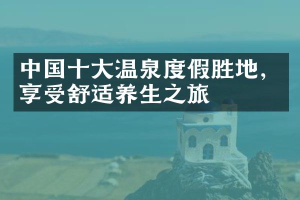 中国十大温泉度假胜地，享受舒适养生之旅