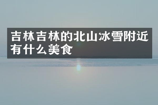 吉林吉林的北山冰雪附近有什么美食