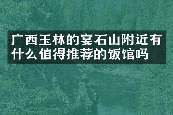 广西玉林的宴石山附近有什么值得推荐的饭馆吗
