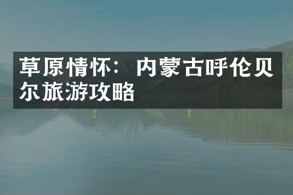 草原情怀：内蒙古呼伦贝尔旅游攻略