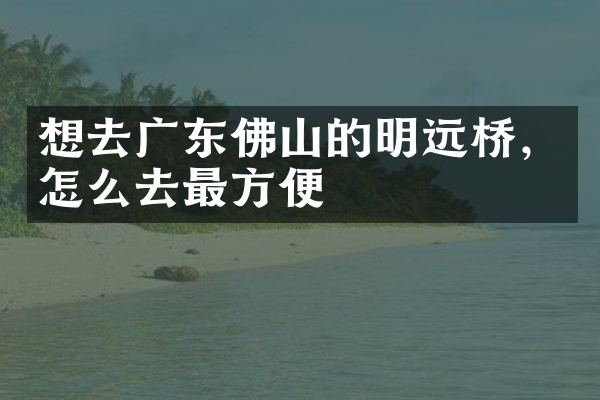 想去广东佛山的明远桥，怎么去最方便
