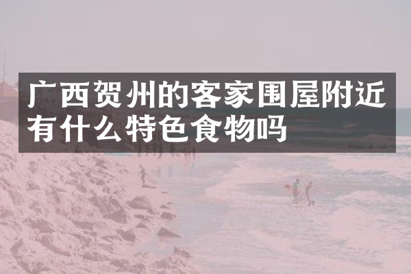 广西贺州的客家围屋附近有什么特色食物吗