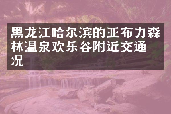 黑龙江哈尔滨的亚布力森林温泉欢乐谷附近交通概况