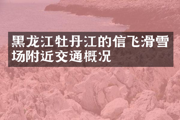黑龙江牡丹江的信飞滑雪场附近交通概况