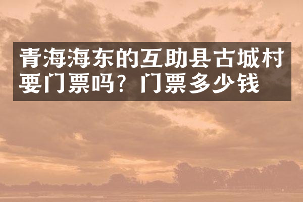 青海海东的互助县古城村要门票吗？门票多少钱？