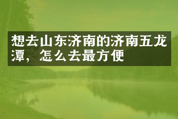 想去山东济南的济南五龙潭，怎么去最方便
