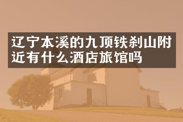辽宁本溪的九顶铁刹山附近有什么酒店旅馆吗