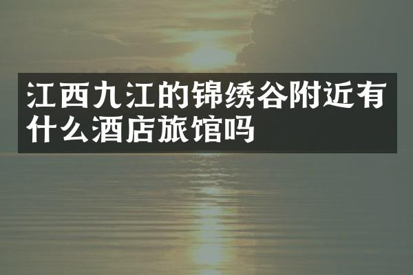 江西九江的锦绣谷附近有什么酒店旅馆吗