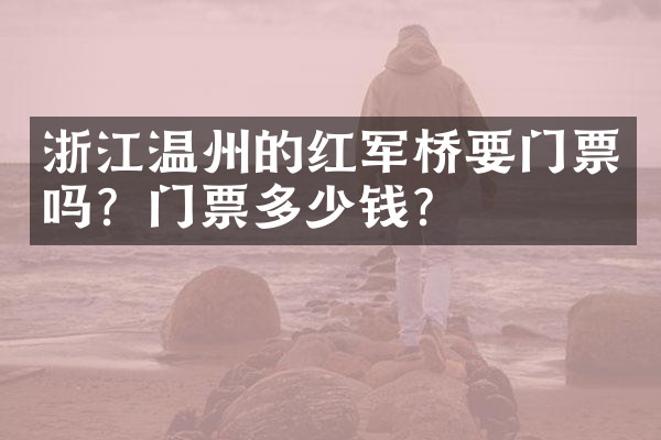 浙江温州的红军桥要门票吗？门票多少钱？