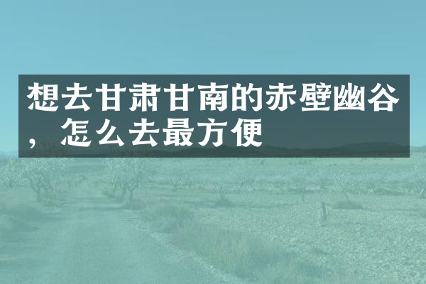 想去甘肃甘南的赤壁幽谷，怎么去最方便