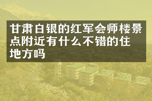 甘肃白银的红军会师楼景点附近有什么不错的住的地方吗