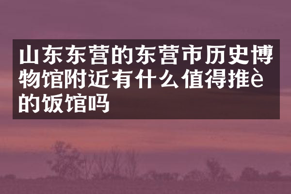 山东东营的东营市历史博物馆附近有什么值得推荐的饭馆吗