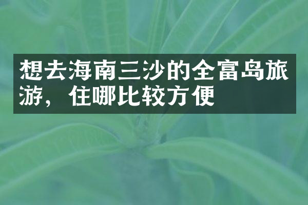 想去海南三沙的全富岛旅游，住哪比较方便