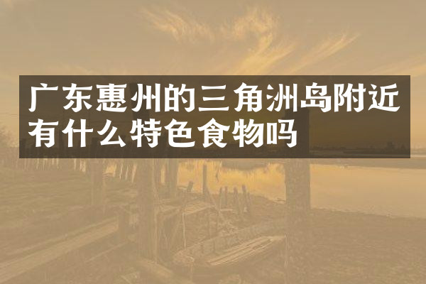 广东惠州的三角洲岛附近有什么特色食物吗
