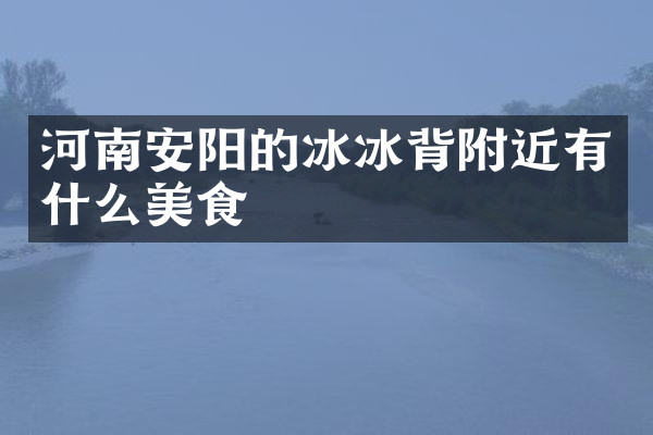 河南安阳的冰冰背附近有什么美食