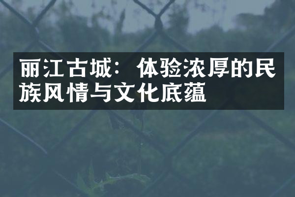 丽江古城：体验浓厚的民族风情与文化底蕴