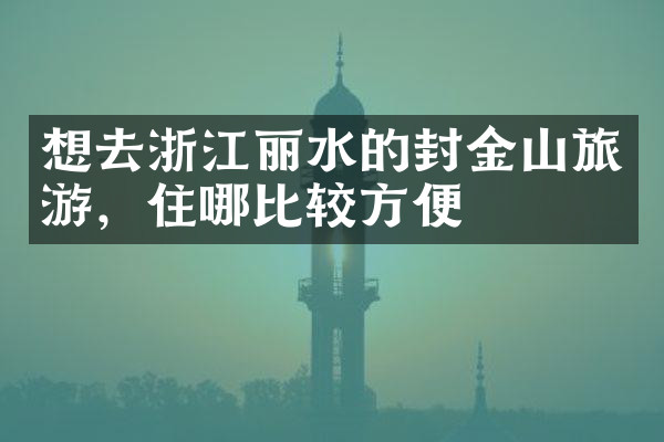 想去浙江丽水的封金山旅游，住哪比较方便