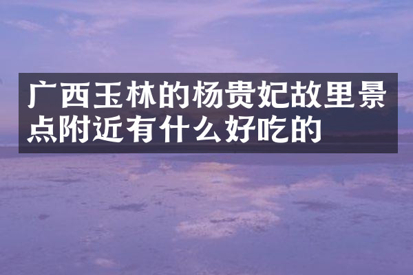 广西玉林的杨贵妃故里景点附近有什么好吃的