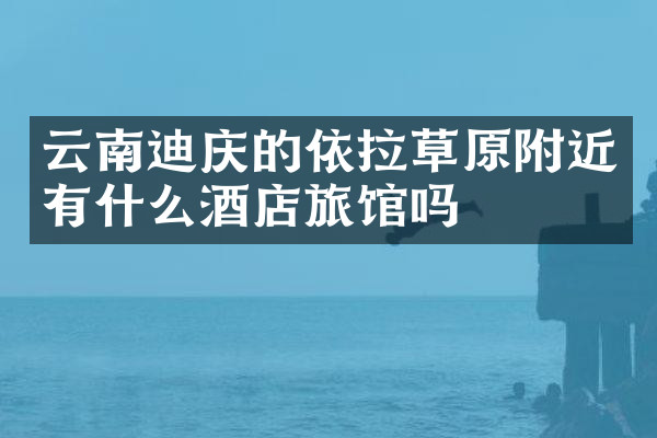 云南迪庆的依拉草原附近有什么酒店旅馆吗