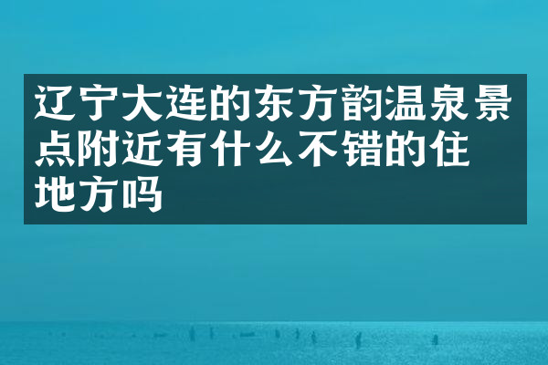 辽宁大连的东方韵温泉景点附近有什么不错的住的地方吗