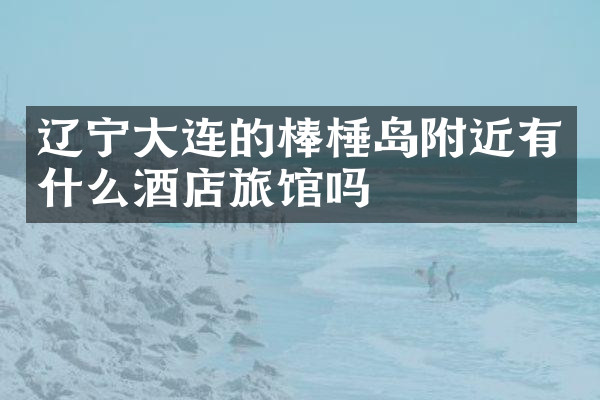 辽宁大连的棒棰岛附近有什么酒店旅馆吗