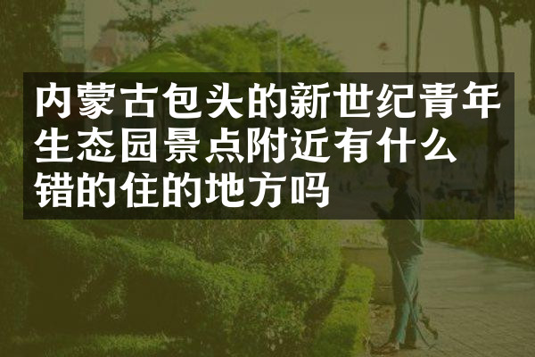 内蒙古包头的新世纪青年生态园景点附近有什么不错的住的地方吗