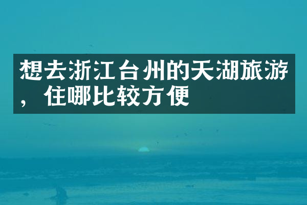 想去浙江台州的天湖旅游，住哪比较方便