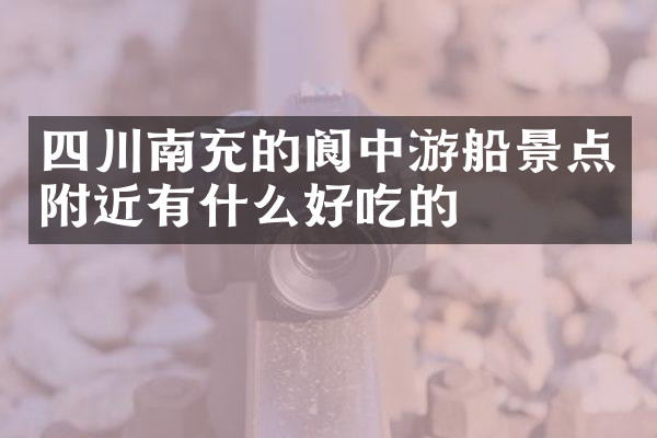 四川南充的阆中游船景点附近有什么好吃的