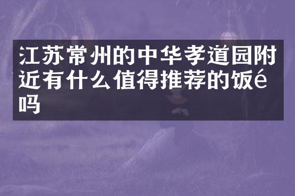 江苏常州的中华孝道园附近有什么值得推荐的饭馆吗