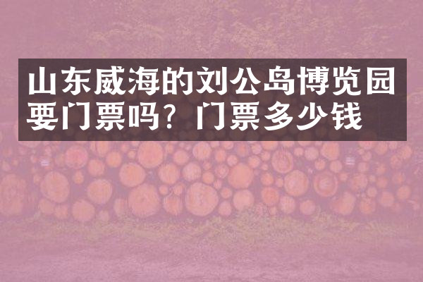 山东威海的刘公岛博览园要门票吗？门票多少钱？