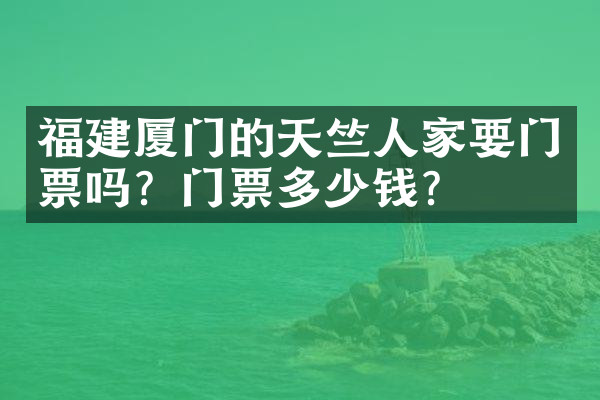 福建厦门的天竺人家要门票吗？门票多少钱？