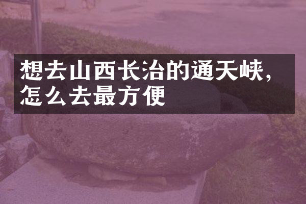 想去山西长治的通天峡，怎么去最方便
