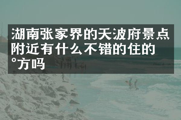 湖南张家界的天波府景点附近有什么不错的住的地方吗