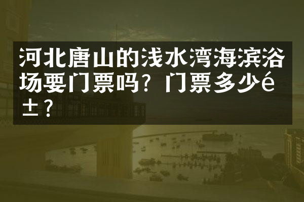 河北唐山的浅水湾海滨浴场要门票吗？门票多少钱？