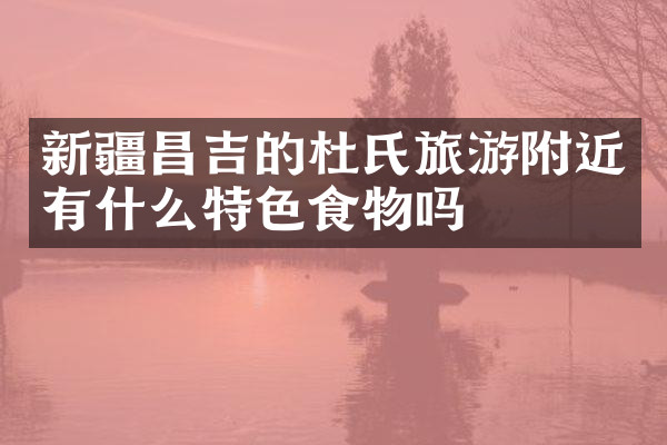 新疆昌吉的杜氏旅游附近有什么特色食物吗