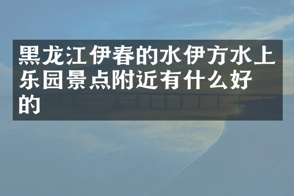 黑龙江伊春的水伊方水上乐园景点附近有什么好吃的