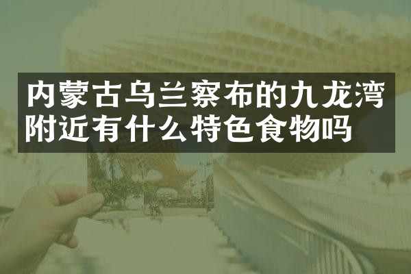 内蒙古乌兰察布的九龙湾附近有什么特色食物吗