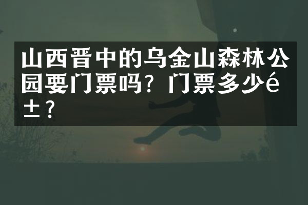山西晋中的乌金山森林公园要门票吗？门票多少钱？