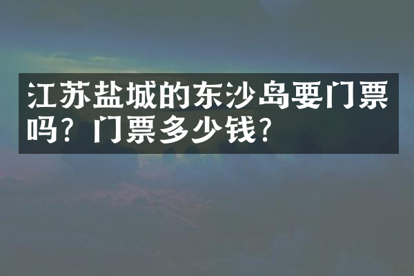 江苏盐城的东沙岛要门票吗？门票多少钱？