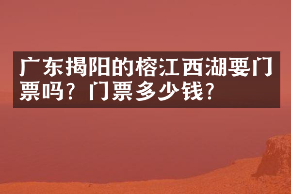广东揭阳的榕江西湖要门票吗？门票多少钱？