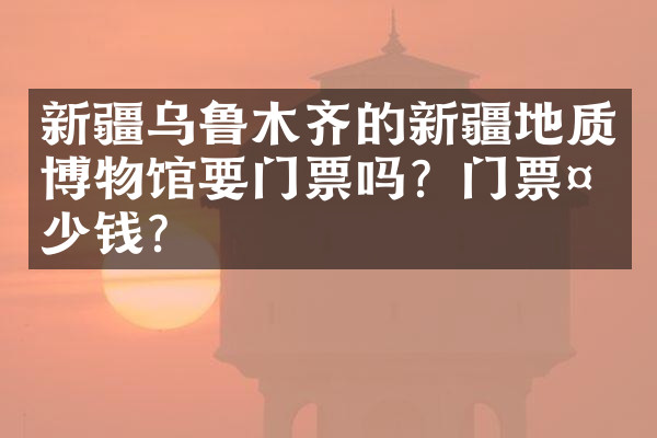 新疆乌鲁木齐的新疆地质博物馆要门票吗？门票多少钱？